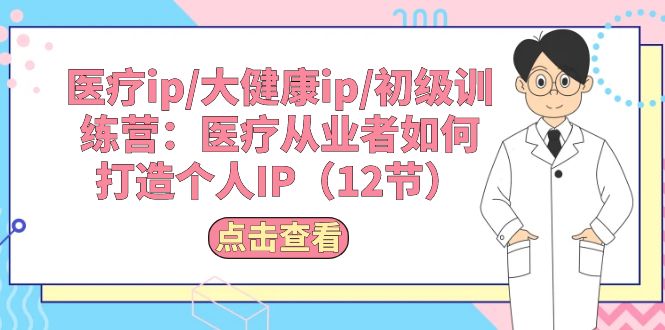 （10851期）医疗ip/大健康ip/初级训练营：医疗从业者如何打造个人IP（12节）| 网创圈
