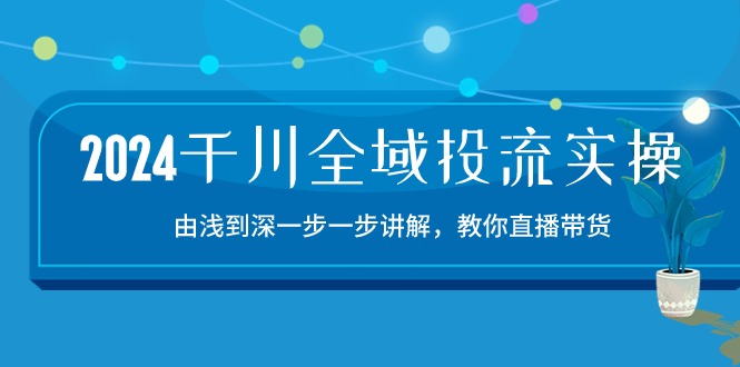 （10848期）2024千川-全域投流精品实操：由谈到深一步一步讲解，教你直播带货-15节| 网创圈