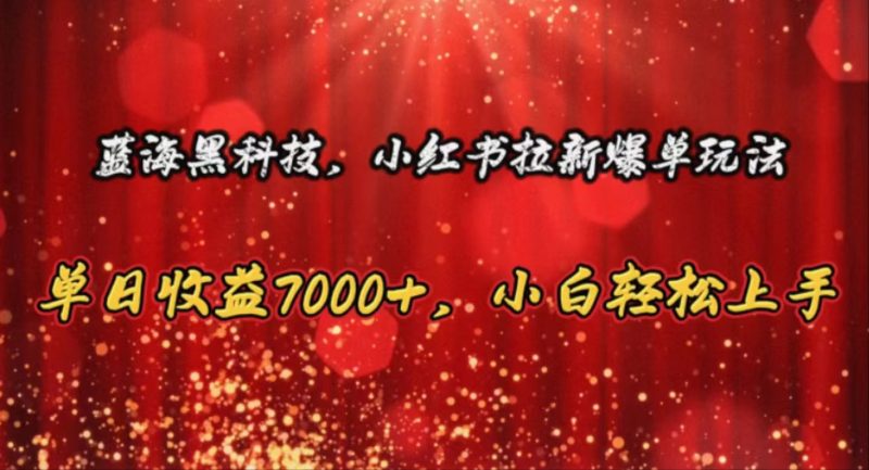 （10860期）蓝海黑科技，小红书拉新爆单玩法，单日收益7000+，小白轻松上手| 网创圈