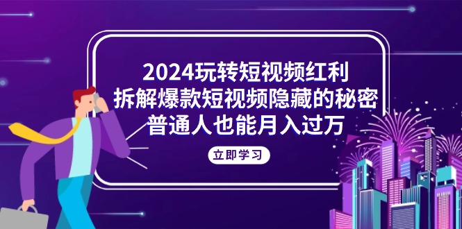 （10890期）2024玩转短视频红利，拆解爆款短视频隐藏的秘密，普通人也能月入过万| 副业网