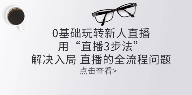 （10916期）零基础玩转新人直播：用“直播3步法”解决入局 直播全流程问题| 网创圈