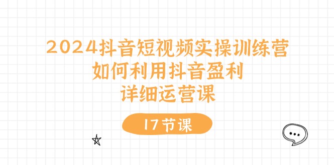 （10948期）2024抖音短视频实操训练营：如何利用抖音盈利，详细运营课（17节视频课）| 副业网