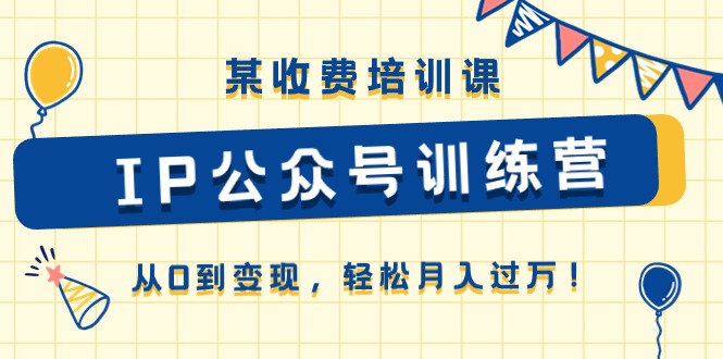 （10965期）某收费培训课《IP公众号训练营》从0到变现，轻松月入过万！| 网创圈