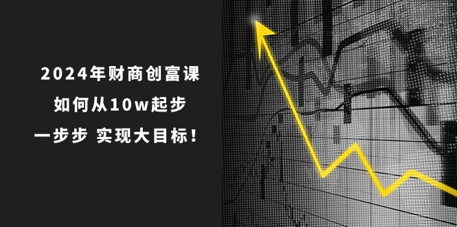 （10947期）2024年 财商-创富课：如何从10w起步，一步步 实现大目标！| 网创圈
