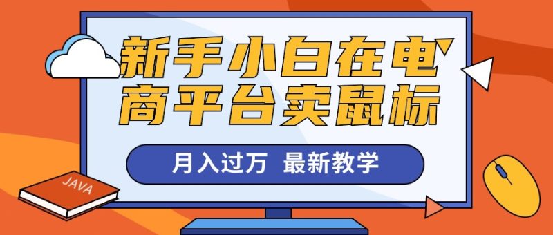 （10978期）新手小白在电商平台卖鼠标月入过万，最新赚钱教学| 网创圈