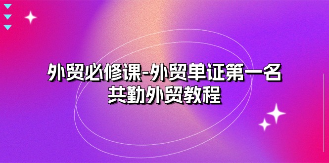 （10968期）外贸 必修课-外贸单证第一名-共勤外贸教程（22节课）| 网创圈