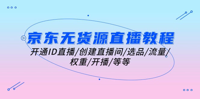 （10999期）京东无货源直播教程：开通ID直播/创建直播间/选品/流量/权重/开播/等等| 网创圈