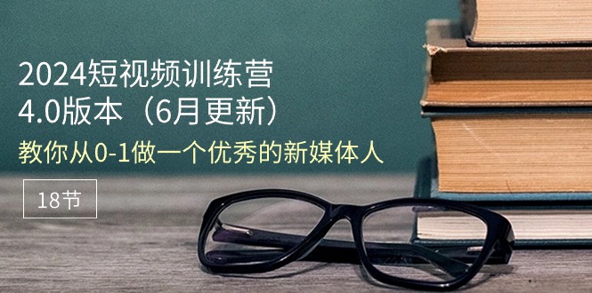 （11006期）2024短视频训练营-6月4.0版本：教你从0-1做一个优秀的新媒体人（18节）| 网创圈