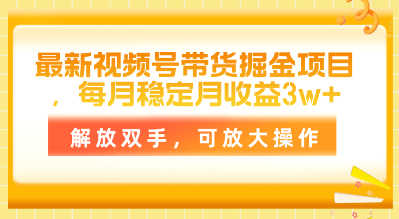 （11010期）最新视频号带货掘金项目，每月稳定月收益3w+，解放双手，可放大操作| 网创圈