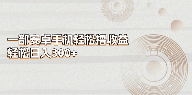 （11020期）一部安卓手机轻松撸收益，轻松日入300+| 网创圈