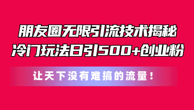 （11031期）朋友圈无限引流技术揭秘，一个冷门玩法日引500+创业粉，让天下没有难搞…| 网创圈
