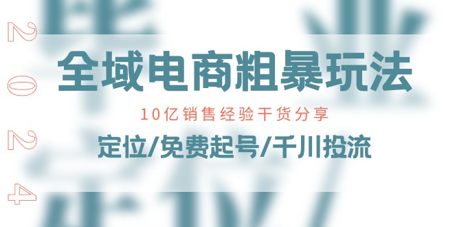 （11057期）全域电商-粗暴玩法课：10亿销售经验干货分享！定位/免费起号/千川投流| 网创圈