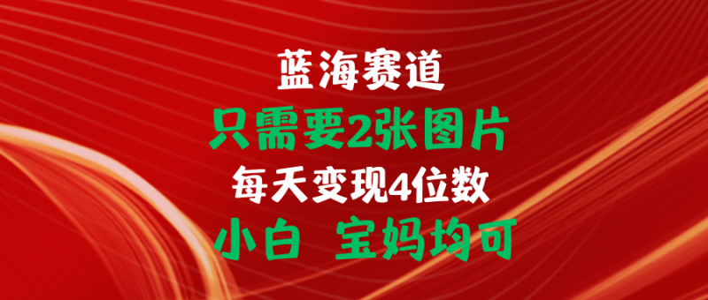 （11047期）只需要2张图片 每天变现4位数 小白 宝妈均可| 网创圈