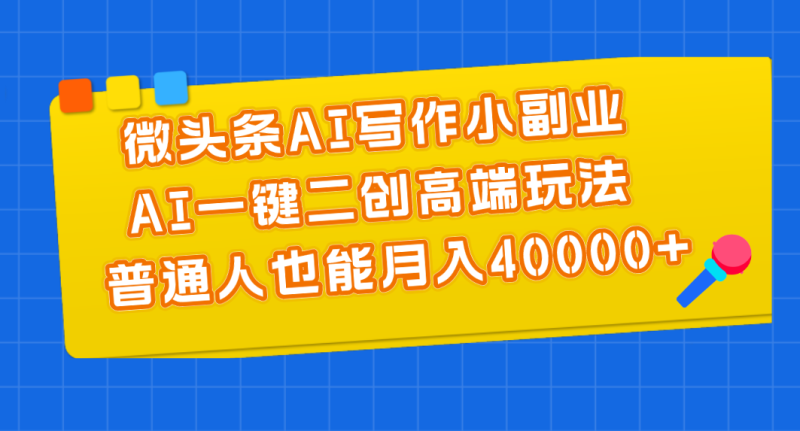 （11076期）微头条AI写作小副业，AI一键二创高端玩法 普通人也能月入40000+| 网创圈