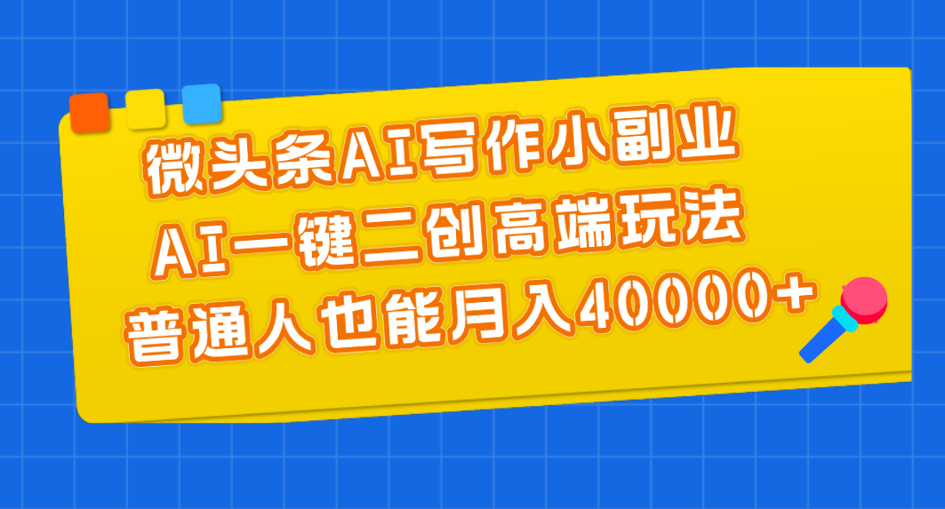 （11076期）微头条AI写作小副业，AI一键二创高端玩法 普通人也能月入40000+| 网创圈