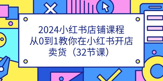 （11114期）2024小红书店铺课程，从0到1教你在小红书开店卖货（32节课）| 副业网