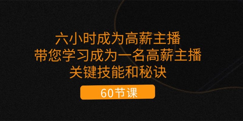 （11131期）六小时成为-高薪主播：带您学习成为一名高薪主播的关键技能和秘诀（62节）| 网创圈