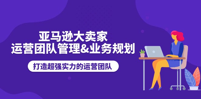 （11112期）亚马逊大卖家-运营团队管理&业务规划，打造超强实力的运营团队| 网创圈