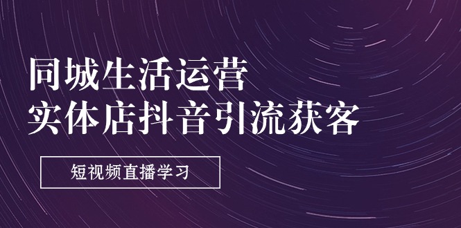 （11165期）同城生活运营-实体店抖音引流获客：短视频直播学习（9节课）| 网创圈