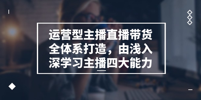 （11214期）运营型 主播直播带货全体系打造，由浅入深学习主播四大能力（9节）| 网创圈