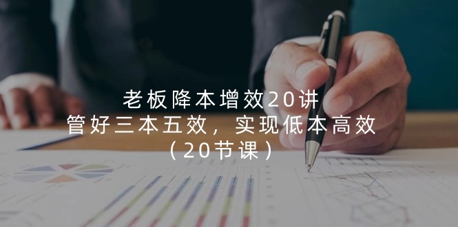 （11238期）老板 降本增效20讲，管好 三本五效，实现低本高效（20节课）| 网创圈