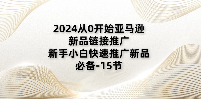 （11224期）2024从0开始亚马逊新品链接推广，新手小白快速推广新品的必备-15节| 网创圈