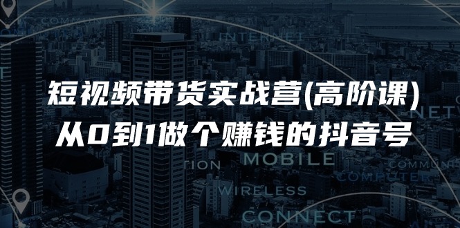 （11253期）短视频带货实战营(高阶课)，从0到1做个赚钱的抖音号（17节课）| 网创圈