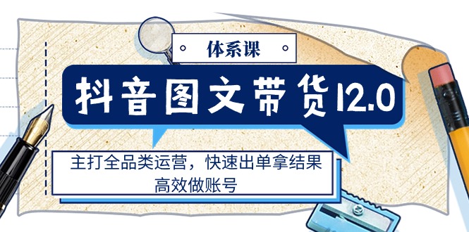（11276期）抖音图文带货12.0体系课，主打全品类运营，快速出单拿结果，高效做账号| 网创圈