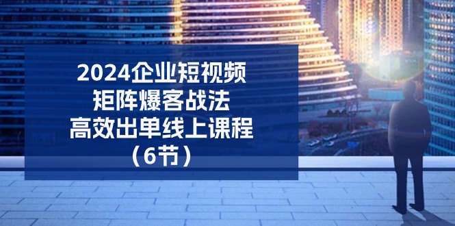 （11285期）2024企业-短视频-矩阵 爆客战法，高效出单线上课程（6节）| 网创圈