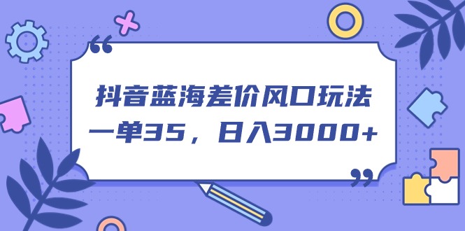 （11274期）抖音蓝海差价风口玩法，一单35，日入3000+| 网创圈