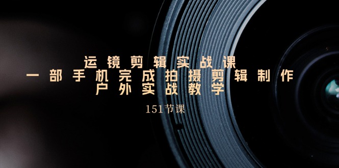 （11374期）运镜剪辑实战课，一部手机完成拍摄剪辑制作，户外实战教学（151节课）| 网创圈