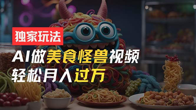（11357期）零门槛操作，AI美食怪兽短视频玩法，月入过万新手也能做！| 网创圈