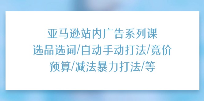 （11429期）亚马逊站内广告系列课：选品选词/自动手动打法/竞价预算/减法暴力打法/等| 网创圈