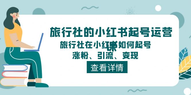 （11419期）旅行社的小红书起号运营课，旅行社在小红书如何起号、涨粉、引流、变现| 网创圈