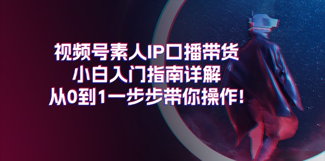 （11441期）视频号素人IP口播带货小白入门指南详解，从0到1一步步带你操作!| 网创圈
