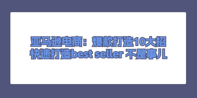 （11431期）亚马逊电商：爆款打造10大招，快速打造best seller 不是事儿| 网创圈