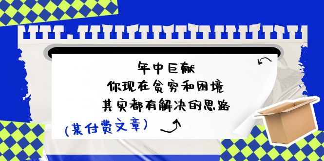 （11472期）某付费文：年中巨献-你现在贫穷和困境，其实都有解决的思路 (进来抄作业)| 网创圈