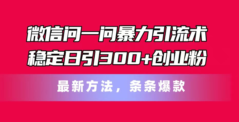 （11486期）微信问一问暴力引流术，稳定日引300+创业粉，最新方法，条条爆款| 网创圈