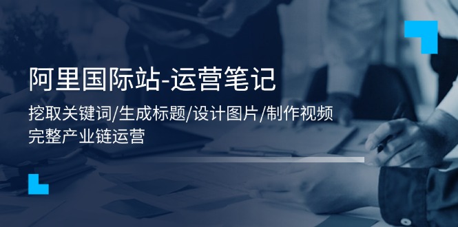 （11508期）阿里国际站-运营笔记：挖取关键词/生成标题/设计图片/制作视频/56节课| 网创圈