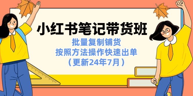 （11529期）小红书笔记-带货班：批量复制铺货，按照方法操作快速出单（更新24年7月）| 网创圈