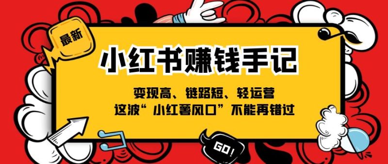 （11531期）小红书-赚钱手记，变现高、链路短、轻运营，这波“小红薯风口”不能再错过| 网创圈