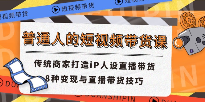 （11498期）普通人的短视频带货课 传统商家打造iP人设直播带货 8种变现与直播带货技巧| 网创圈
