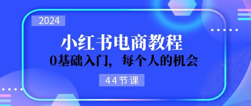 （11532期）2024从0-1学习小红书电商，0基础入门，每个人的机会（44节）| 副业网