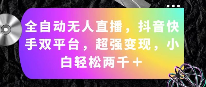 （11523期）全自动无人直播，抖音快手双平台，超强变现，小白轻松两千＋| 网创圈