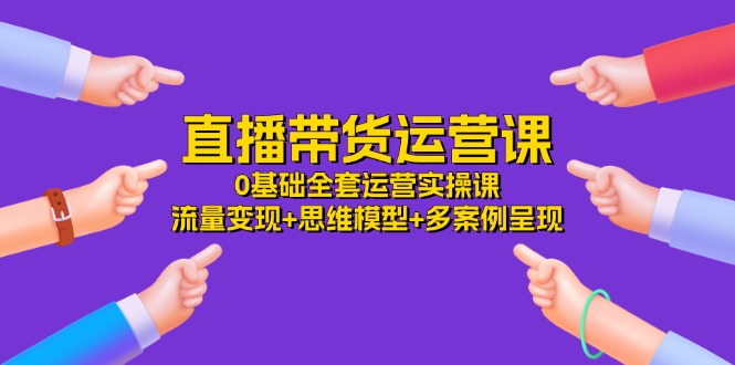 （11513期）直播带货运营课，0基础全套运营实操课 流量变现+思维模型+多案例呈现-34节| 网创圈