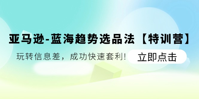 （11591期）亚马逊-蓝海趋势选品法【特训营】：玩转信息差，成功快速套利!| 网创圈