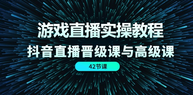 （11568期）游戏直播实操教程，抖音直播晋级课与高级课（42节）| 副业网