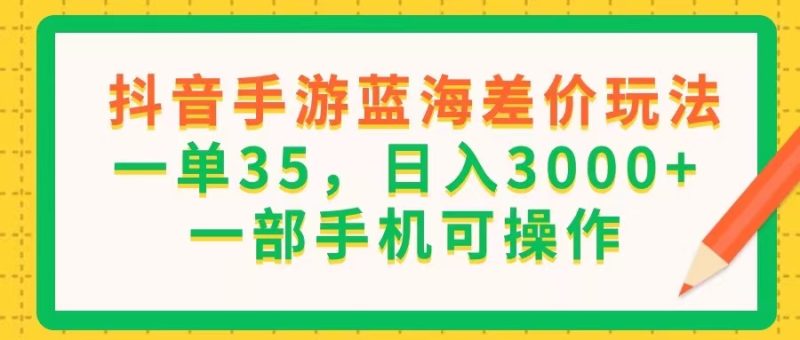 （11609期）抖音手游蓝海差价玩法，一单35，日入3000+，一部手机可操作| 副业网
