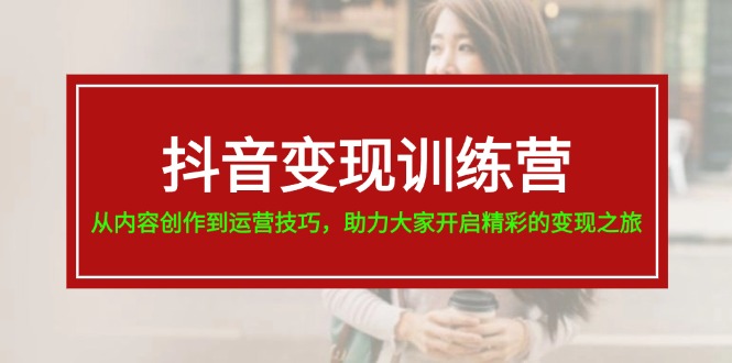 （11593期）抖音变现训练营，从内容创作到运营技巧，助力大家开启精彩的变现之旅| 网创圈