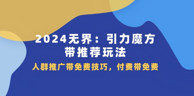 （11567期）2024 无界：引力魔方-带推荐玩法，人群推广带免费技巧，付费带免费| 网创圈